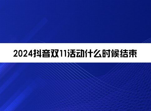 2024抖音双11活动什么时候结束？活动优惠是多少？